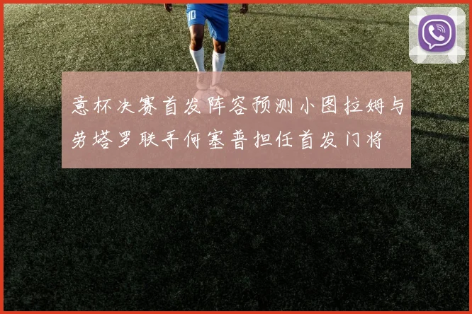 意杯决赛首发阵容预测小图拉姆与劳塔罗联手何塞普担任首发门将