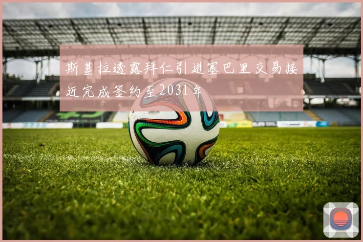 斯基拉透露拜仁引进塞巴里交易接近完成签约至2031年