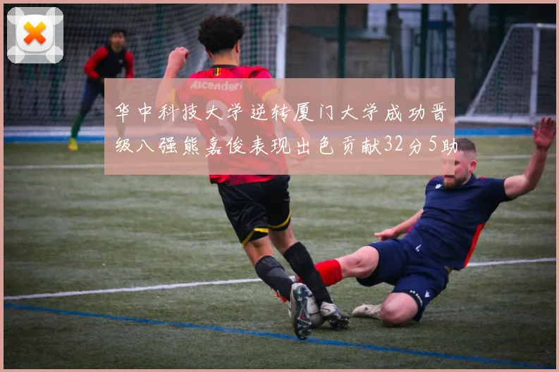 华中科技大学逆转厦门大学成功晋级八强熊嘉俊表现出色贡献32分5助攻5抢断