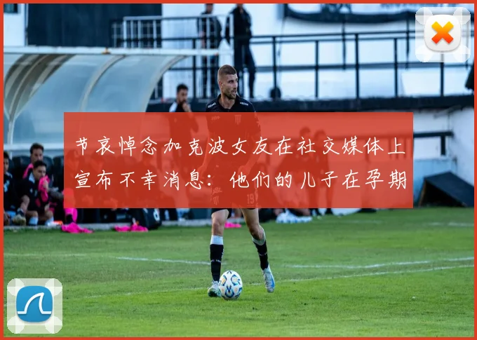 节哀悼念加克波女友在社交媒体上宣布不幸消息：他们的儿子在孕期夭折