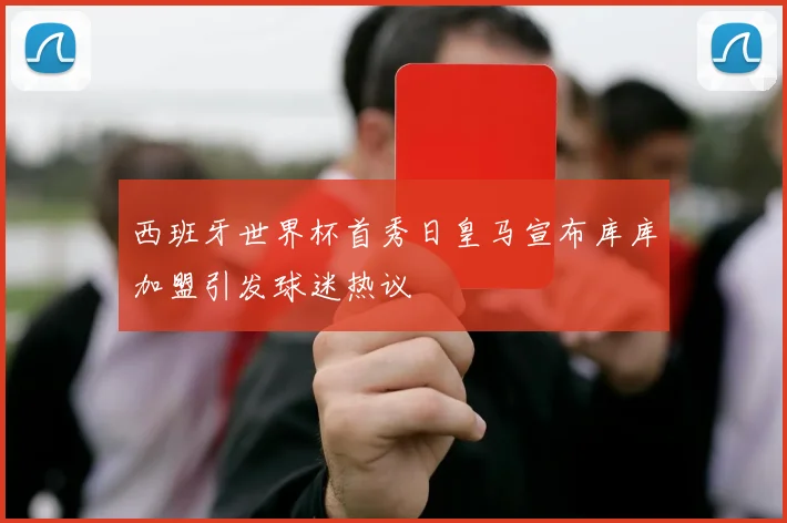 西班牙世界杯首秀日皇马宣布库库加盟引发球迷热议