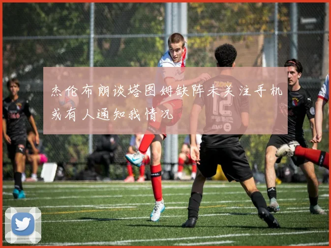 杰伦布朗谈塔图姆缺阵未关注手机或有人通知我情况