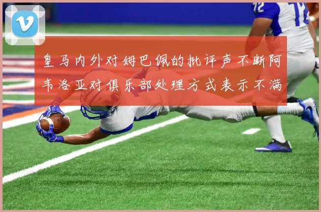 皇马内外对姆巴佩的批评声不断阿韦洛亚对俱乐部处理方式表示不满