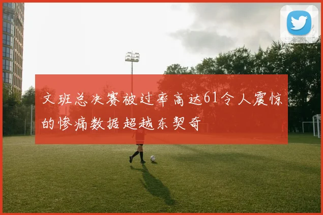 文班总决赛被过率高达61令人震惊的惨痛数据超越东契奇
