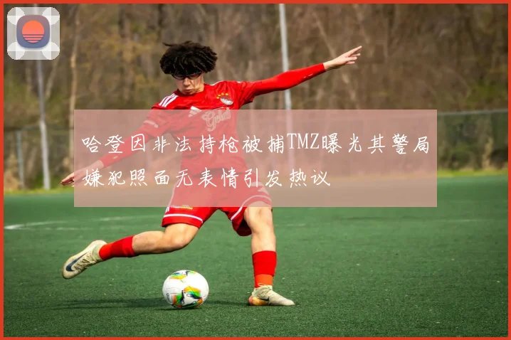 哈登因非法持枪被捕TMZ曝光其警局嫌犯照面无表情引发热议