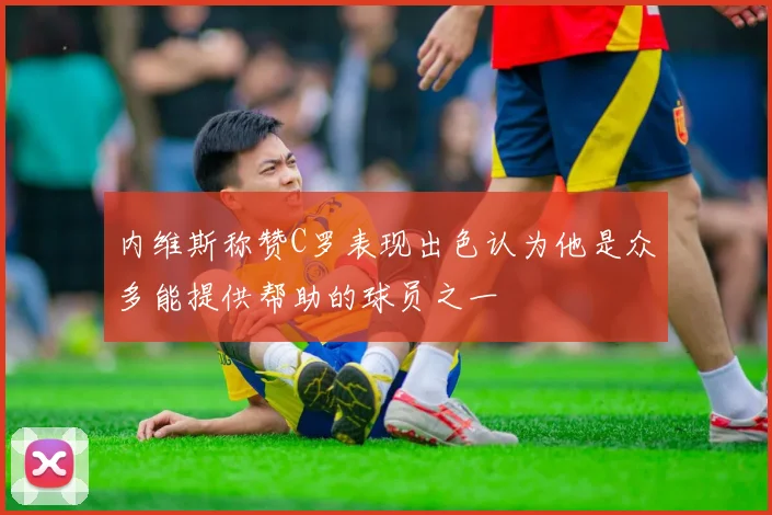 内维斯称赞C罗表现出色认为他是众多能提供帮助的球员之一