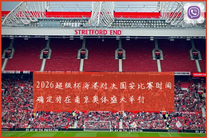 2026超级杯海港对决国安比赛时间确定将在南京奥体盛大举行