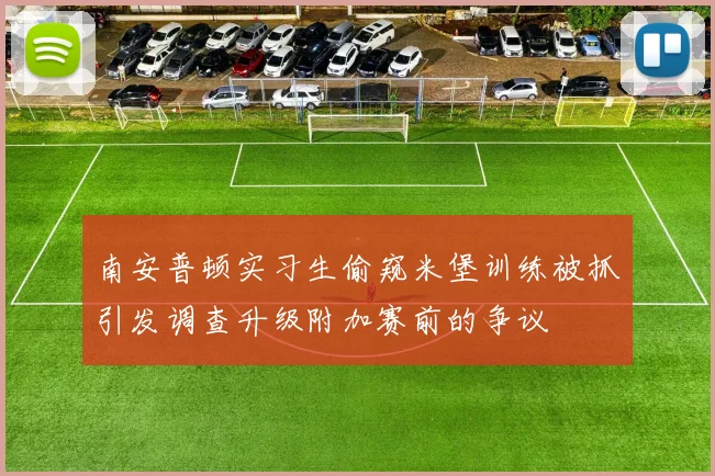 南安普顿实习生偷窥米堡训练被抓引发调查升级附加赛前的争议