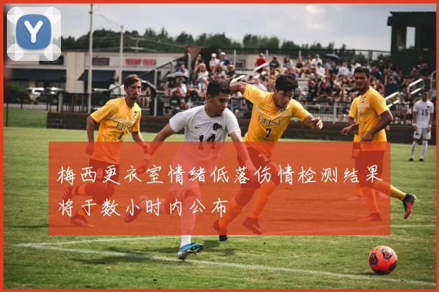 梅西更衣室情绪低落伤情检测结果将于数小时内公布