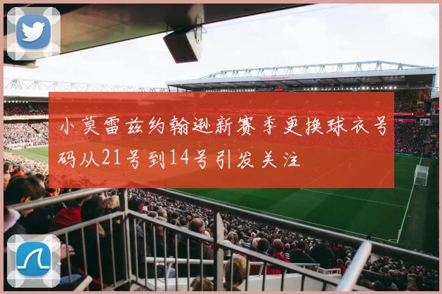 小莫雷兹约翰逊新赛季更换球衣号码从21号到14号引发关注