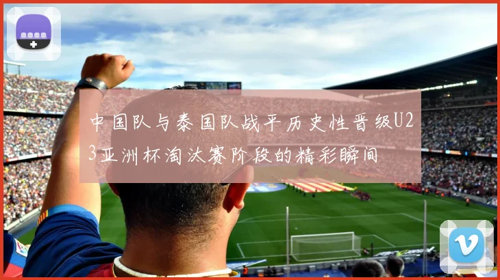 中国队与泰国队战平历史性晋级U23亚洲杯淘汰赛阶段的精彩瞬间