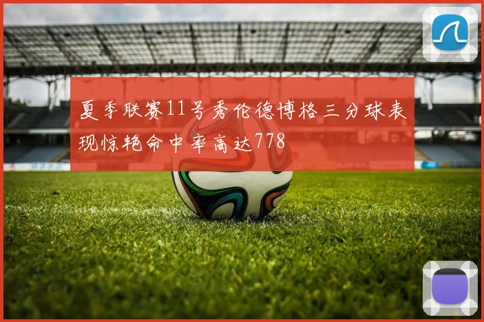 夏季联赛11号秀伦德博格三分球表现惊艳命中率高达778