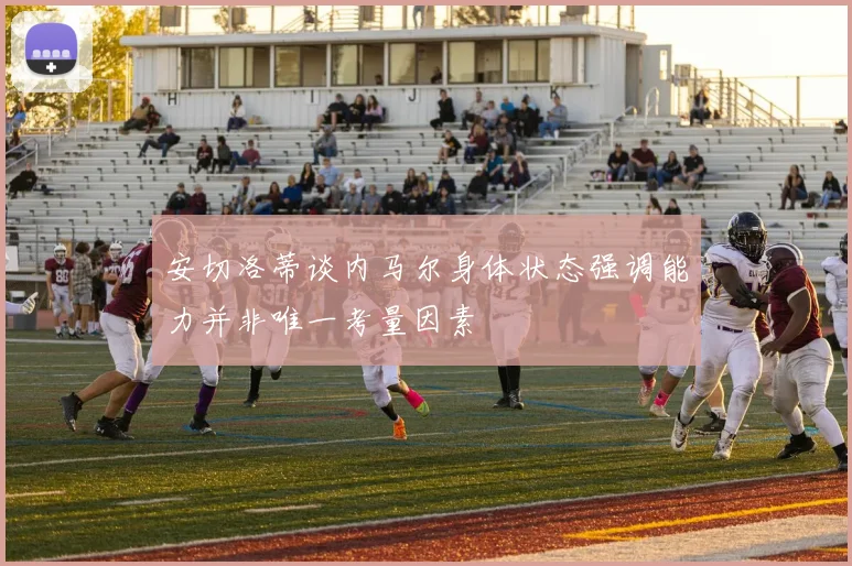 安切洛蒂谈内马尔身体状态强调能力并非唯一考量因素