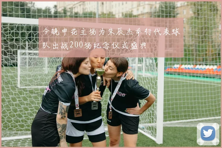今晚申花主场为朱辰杰举行代表球队出战200场纪念仪式盛典