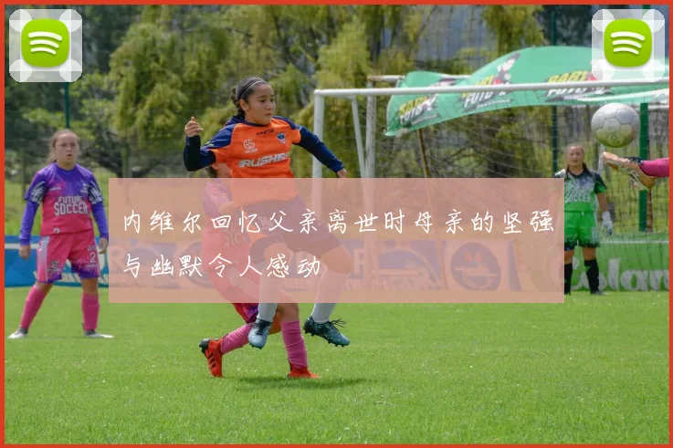 内维尔回忆父亲离世时母亲的坚强与幽默令人感动