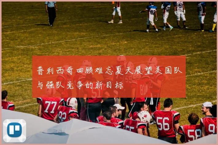 普利西奇回顾难忘夏天展望美国队与强队竞争的新目标