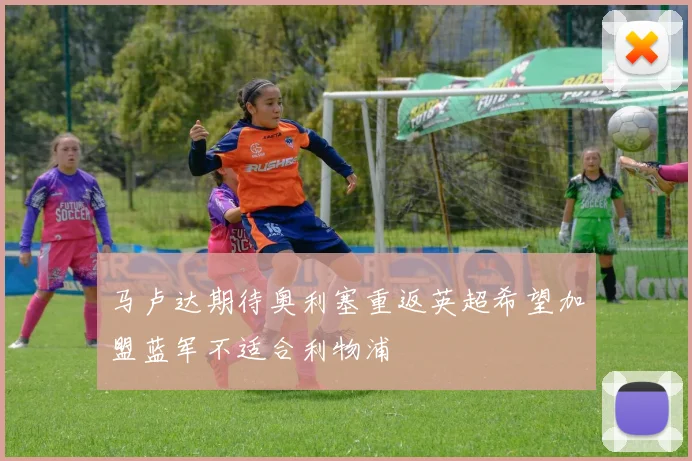 马卢达期待奥利塞重返英超希望加盟蓝军不适合利物浦