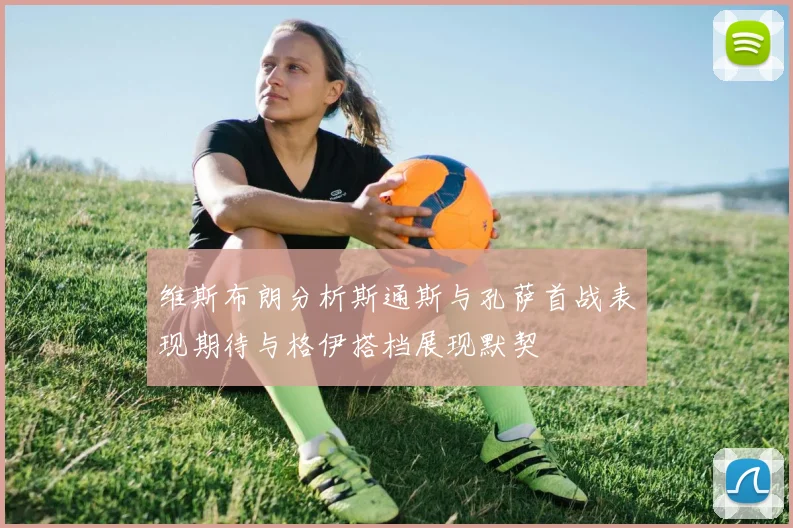 维斯布朗分析斯通斯与孔萨首战表现期待与格伊搭档展现默契