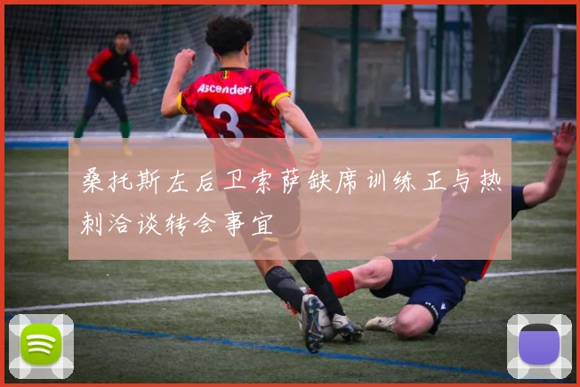 桑托斯左后卫索萨缺席训练正与热刺洽谈转会事宜
