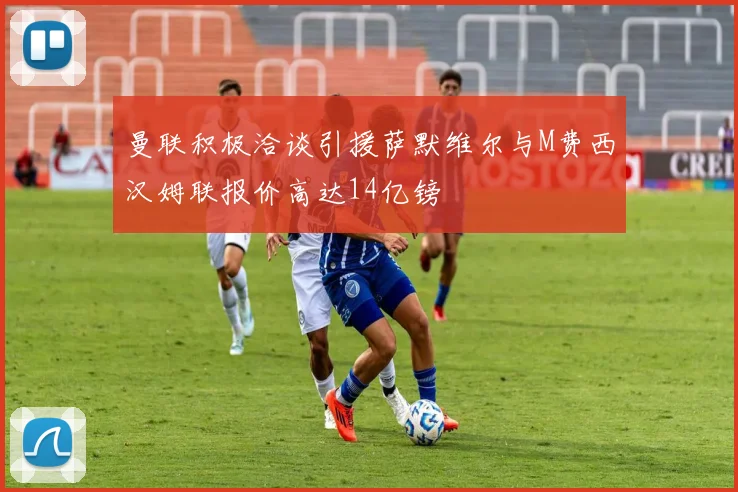 曼联积极洽谈引援萨默维尔与M费西汉姆联报价高达14亿镑