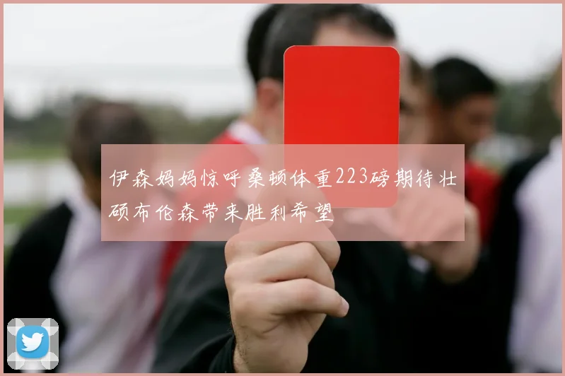 伊森妈妈惊呼桑顿体重223磅期待壮硕布伦森带来胜利希望