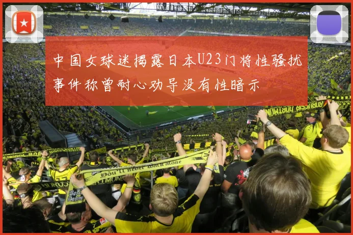 中国女球迷揭露日本U23门将性骚扰事件称曾耐心劝导没有性暗示