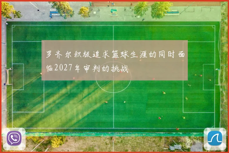 罗齐尔积极追求篮球生涯的同时面临2027年审判的挑战