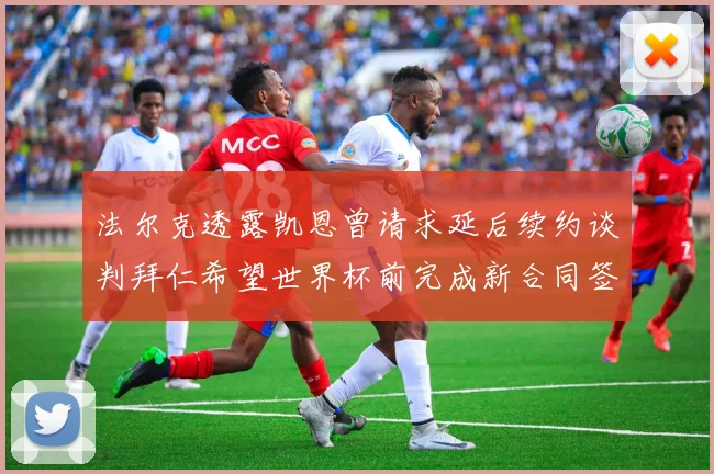 法尔克透露凯恩曾请求延后续约谈判拜仁希望世界杯前完成新合同签署