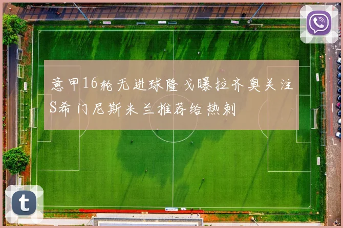 意甲16轮无进球隆戈曝拉齐奥关注S希门尼斯米兰推荐给热刺