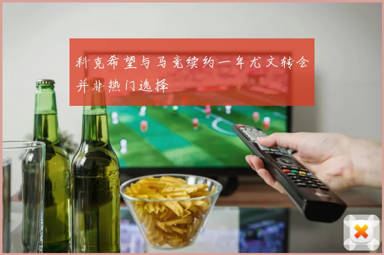 科克希望与马竞续约一年尤文转会并非热门选择