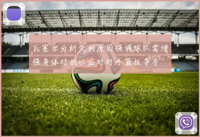 瓦塞尔分析失利原因强调球队需增强身体对抗以应对对手篮板争夺