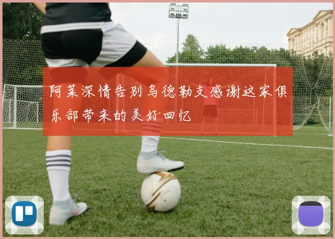 阿莱深情告别乌德勒支感谢这家俱乐部带来的美好回忆