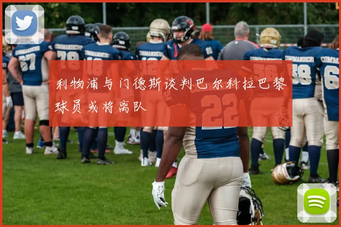 利物浦与门德斯谈判巴尔科拉巴黎球员或将离队