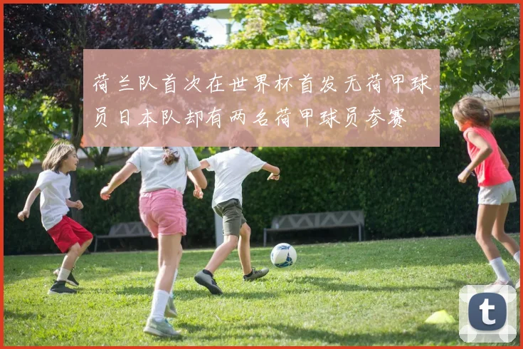 荷兰队首次在世界杯首发无荷甲球员日本队却有两名荷甲球员参赛