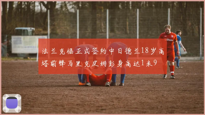 法兰克福正式签约中日德兰18岁高塔前锋马里克皮姆彭身高达1米9
